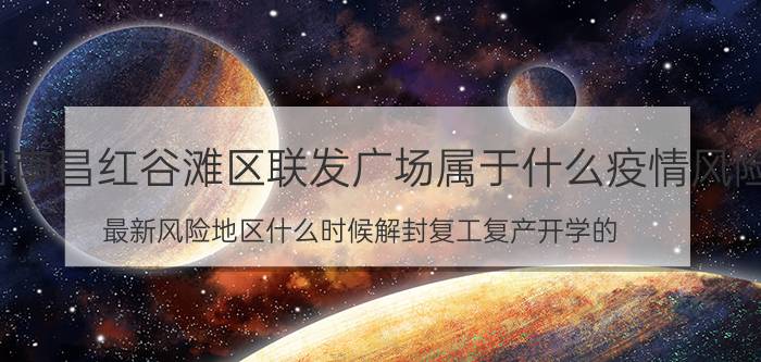 7月18日南昌红谷滩区联发广场属于什么疫情风险等级 最新风险地区什么时候解封复工复产开学的